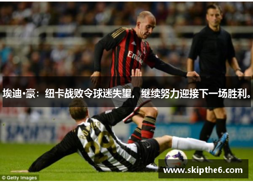 埃迪·豪：纽卡战败令球迷失望，继续努力迎接下一场胜利。