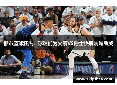 都市篮球狂热：球迷们为火箭VS爵士热衷呐喊助威