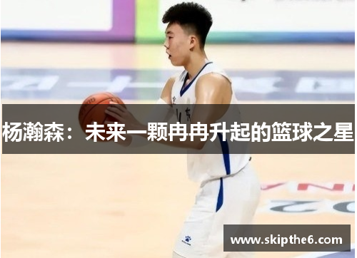 杨瀚森：未来一颗冉冉升起的篮球之星